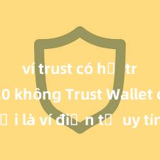 ví trust có hỗ trợ bep20 không Trust Wallet có phải là ví điện tử uy tín tại Việt Nam không?