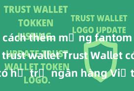 cách thêm mạng fantom vào ví trust wallet Trust Wallet có hỗ trợ ngân hàng Việt Nam không?